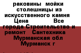 раковины, мойки, столешницы из искусственного камня › Цена ­ 15 000 - Все города Строительство и ремонт » Сантехника   . Мурманская обл.,Мурманск г.